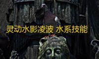 灵动水影凌波 水系技能全解析与实战运用指南